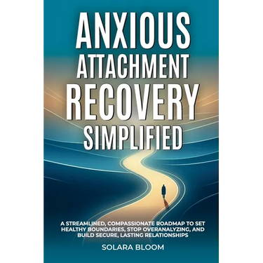 Anxious Attachment Recovery Simplified: A streamlined, compassionate roadmap to set healthy boundaries, stop overanalyzing, and build secure, lasting