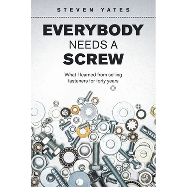 Everybody Needs a Screw: What I Learned from Selling Fasteners for Forty Years
