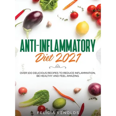 Anti-Inflammatory Diet 2021: Over 100 Delicious Recipes To Reduce Inflammation, Be Healthy And Feel Amazing