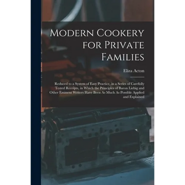 Modern Cookery for Private Families: Reduced to a System of Easy Practice, in a Series of Carefully Tested Receipts, in Which the Principles of Baron