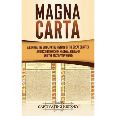 Magna Carta: A Captivating Guide to the History of the Great Charter and its Influence on Medieval England and the Rest of the World
