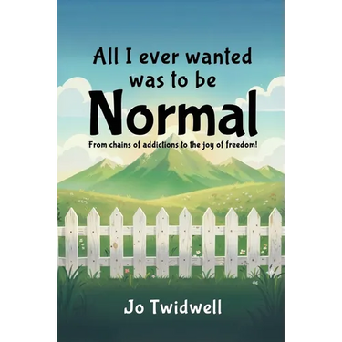 All I Ever Wanted Was To Be Normal: From chains of addictions to the joy of freedom!