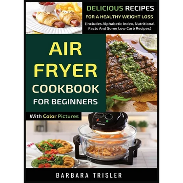Air Fryer Cookbook For Beginners With Color Pictures: Delicious Recipes For A Healthy Weight Loss (Includes Alphabetic Index, Nutritional Facts And So