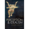 Perception and Idealism: An Essay on How the World Manifests Itself to Us, and How It (Probably) Is in Itself