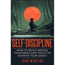 Self-Discipline: How To Build Mental Toughness And Focus To Achieve Your Goals