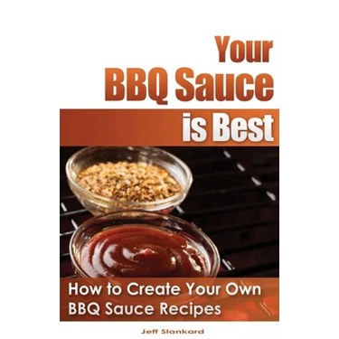 Your BBQ Sauce is Best: How to Create Your Own BBQ Sauce Recipes