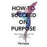 How To Succeed On Purpose: Modern Wisdom & Inspirational Truth for Succeeding Each Day of Your Life