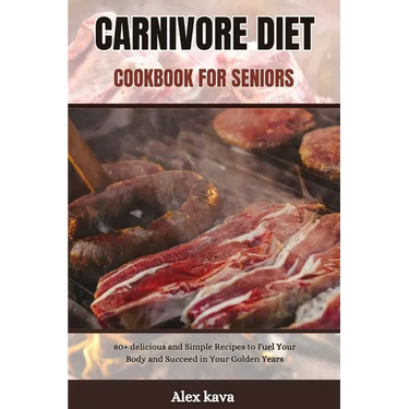Carnivore Diet Cookbook for Seniors: 80+ delicious and Simple Recipes to Fuel Your Body and Succeed in Your Golden Years