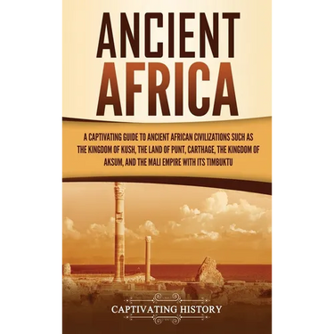 Ancient Africa: A Captivating Guide to Ancient African Civilizations, Such as the Kingdom of Kush, the Land of Punt, Carthage, the Kingdom of Aksum, a