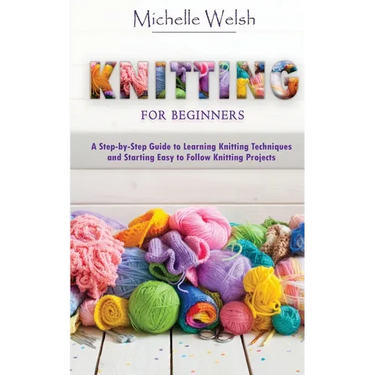 Knitting for Beginners: A Step-by-Step Guide to Learning Knitting Techniques and Starting Easy to Follow Knitting Projects