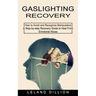 Gaslighting Recovery: How to Avoid and Recognize Manipulative (A Step-by-step Recovery Guide to Heal From Emotional Abuse)