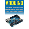 Arduino: The Ultimate Guide to Arduino for Beginners Including Arduino Basics, Tips & Tricks, Projects, and More!
