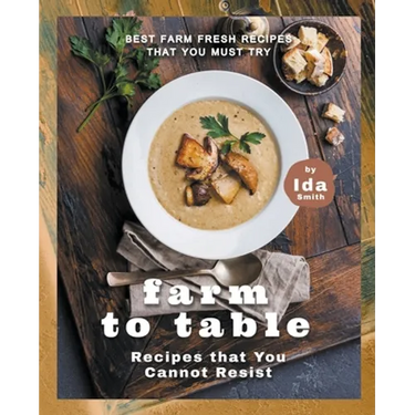 Farm to Table Recipes that You Cannot Resist: Best Farm Fresh Recipes that You Must Try