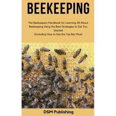 Beekeeping: The Beekeepers Handbook for Learning All About Beekeeping Using the Best Strategies to Get You Started (Including How