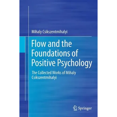 Flow and the Foundations of Positive Psychology: The Collected Works of Mihaly Csikszentmihalyi