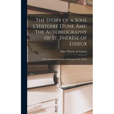 The Story of a Soul L'Histoire D'une Âme: The Autobiography of St. Thérèse of Lisieux: With Additional Writings and Sayings of St. Thérès
