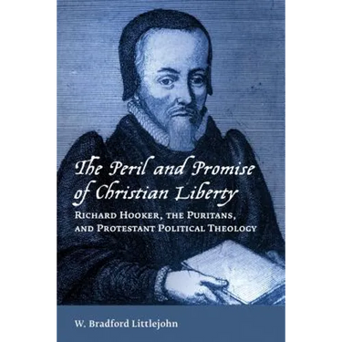 The Peril and Promise of Christian Liberty: Richard Hooker, the Puritans, and Protestant Political Theology