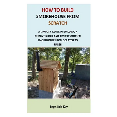 How to Build Smokehouse from Scratch: A simplify guide in building a cement block and a timber wooden smokehouse from scratch to finish