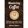 Mastering Coffee: Awaken the Barista Within You and Make Exotic Coffee Drinks at Home