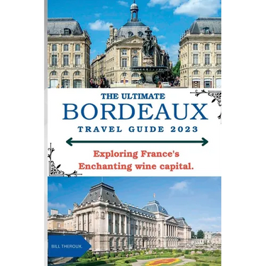 The Ultimate Bordeaux Travel Guide 2023: : Exploring Bordeaux, France's Enchanting Wine Capital.