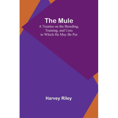The Mule: A Treatise on the Breeding, Training, and Uses to Which He May Be Put