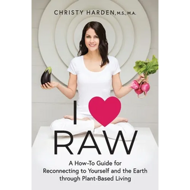 I ♥ Raw: A How-To Guide for Reconnecting to Yourself and the Earth through Plant-Based Living