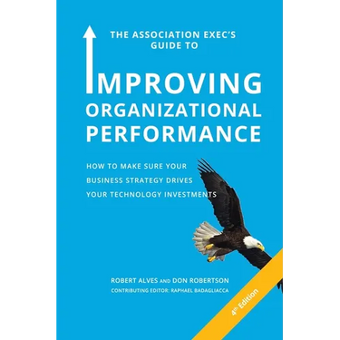 The Association Exec's Guide to Improving Organizational Performance: How to Make Sure Your Business Strategy Drives Your Technology Investments