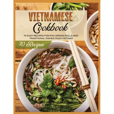 Vietnamese Cookbook: 70 Easy Recipes For Pho Spring Rolls And Traditional Dishes from Vietnam