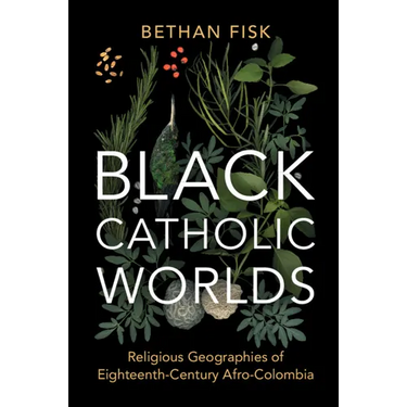 Black Catholic Worlds: Religious Geographies of Eighteenth-Century Afro-Colombia