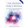 The Hidden Force Within: Practical Tools to Integrate Energy Medicine into Your Health and Healing