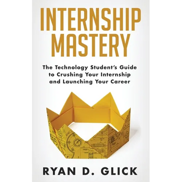Internship Mastery: The Technology Student's Guide to Crushing Your Internship and Launching Your Career