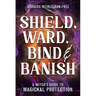 Shield, Ward, Bind & Banish: A Witch's Guide to Magickal Protection