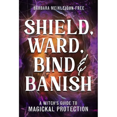 Shield, Ward, Bind & Banish: A Witch's Guide to Magickal Protection