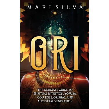 Ori: The Ultimate Guide to Spiritual Intuition, Yoruba, Odu, Egbe, Orishas, and Ancestral Veneration