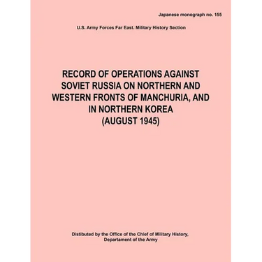 Record of Operations Against Soviet Russia on Northern and Western Fronts of Manchuria, and in Northern Korea August 1945 (Japanese Monograph No. 155)