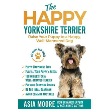 The Happy Yorkshire Terrier: Raise Your Puppy to a Happy, Well-Mannered Dog