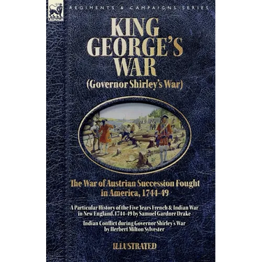 King George's War (Governor Shirley's War) - The War of Austrian Succession Fought in America, 1744-49: A Particular History of the Five Years French