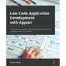 Low-Code Application Development with Appian: The practitioner's guide to high-speed business automation at enterprise scale using Appian