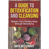 A Guide to Detoxification and Cleansing: Reclaim Your Healthy Body through Detoxifying