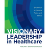Visionary Leadership in Healthcare: Excellence in Practice, Policy, and Ethics