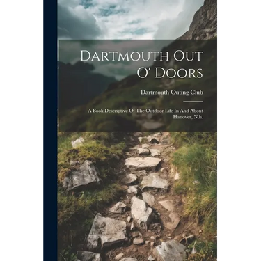Dartmouth Out O' Doors: A Book Descriptive Of The Outdoor Life In And About Hanover, N.h.