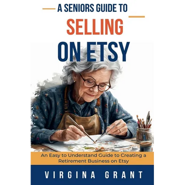 A Seniors Guide to Selling on Etsy: An Easy to Understand Guide to Creating a Retirement Business on Etsy