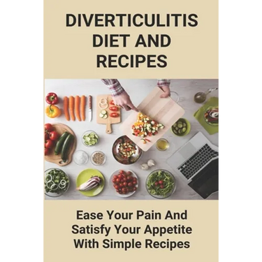 Diverticulitis Diet And Recipes: Ease Your Pain And Satisfy Your Appetite With Simple Recipes: Diverticulosis Diet