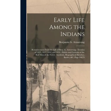 Early Life Among the Indians: Reminiscences From the Life of Benj. G. Armstrong: Treaties of 1835, 1837, 1842 and 1854: Habits and Customs of the Re