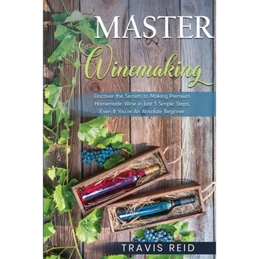 Master Winemaking: Discover the Secrets to Making Premium Homemade Wine in Just 5 Simple Steps, Even If You're An Absolute Beginner
