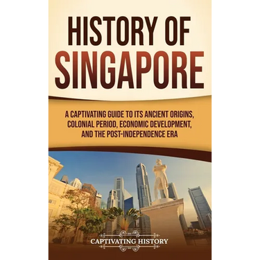 History of Singapore: A Captivating Guide to Its Ancient Origins, Colonial Period, Economic Development, and the Post-Independence Era