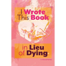 I Wrote This Book in Lieu of Dying