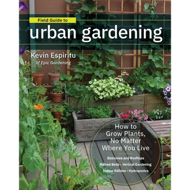 Field Guide to Urban Gardening: How to Grow Plants, No Matter Where You Live: Raised Beds - Vertical Gardening - Indoor Edibles - Balconies and Roofto
