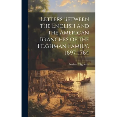 Letters Between the English and the American Branches of the Tilghman Family, 1697-1764