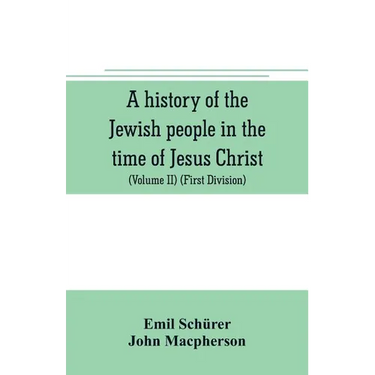 A history of the Jewish people in the time of Jesus Christ (Volume II) (First Division) Political History of Palestine, from B.C. 175 to A.D. 135.